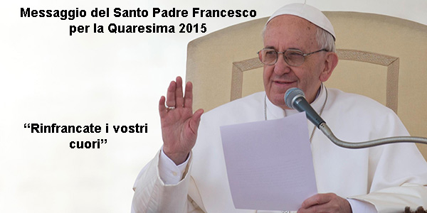 MESSAGGIO DEL SANTO PADRE FRANCESCO PER LA QUARESIMA 2015  Rinfrancate i vostri cuori (Gc 5,8)